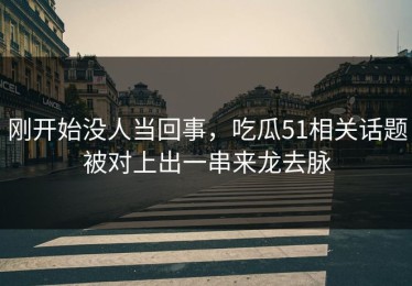 刚开始没人当回事，吃瓜51相关话题被对上出一串来龙去脉