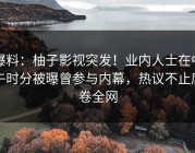 爆料：柚子影视突发！业内人士在中午时分被曝曾参与内幕，热议不止席卷全网