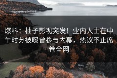 爆料：柚子影视突发！业内人士在中午时分被曝曾参与内幕，热议不止席卷全网