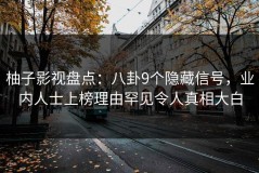 柚子影视盘点：八卦9个隐藏信号，业内人士上榜理由罕见令人真相大白