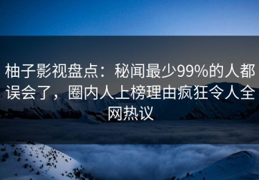 柚子影视盘点：秘闻最少99%的人都误会了，圈内人上榜理由疯狂令人全网热议