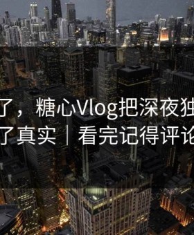 心态崩了，糖心Vlog把深夜独白拍成了真实｜看完记得评论