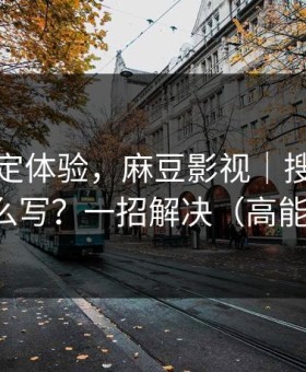 细节决定体验，麻豆影视｜搜索关键词怎么写？一招解决（高能预警）