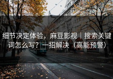 细节决定体验，麻豆影视｜搜索关键词怎么写？一招解决（高能预警）