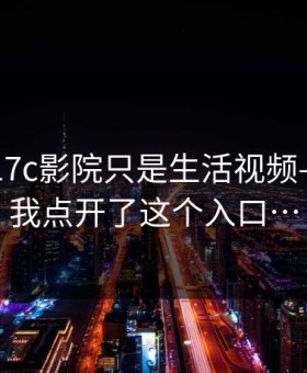 我以为17c影院只是生活视频——直到我点开了这个入口…