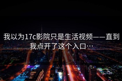 我以为17c影院只是生活视频——直到我点开了这个入口…
