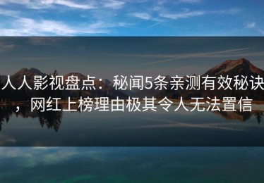 人人影视盘点：秘闻5条亲测有效秘诀，网红上榜理由极其令人无法置信