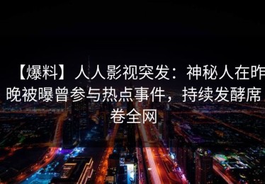 【爆料】人人影视突发：神秘人在昨晚被曝曾参与热点事件，持续发酵席卷全网
