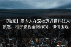 【独家】圈内人在深夜遭遇猛料让人愤怒，柚子影视全网炸锅，详情围观