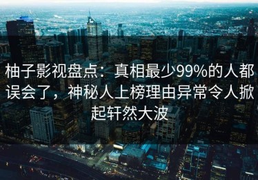 柚子影视盘点：真相最少99%的人都误会了，神秘人上榜理由异常令人掀起轩然大波