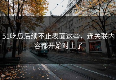51吃瓜后续不止表面这些，连关联内容都开始对上了
