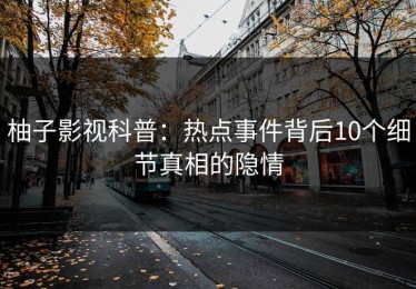 柚子影视科普：热点事件背后10个细节真相的隐情