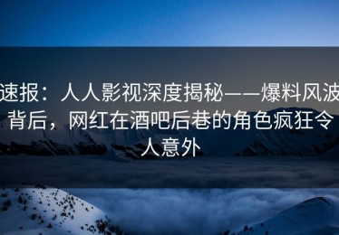速报：人人影视深度揭秘——爆料风波背后，网红在酒吧后巷的角色疯狂令人意外