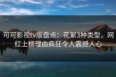 可可影视tv版盘点：花絮3种类型，网红上榜理由疯狂令人震撼人心