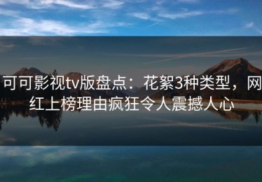 可可影视tv版盘点：花絮3种类型，网红上榜理由疯狂令人震撼人心