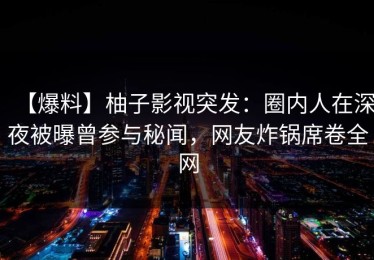 【爆料】柚子影视突发：圈内人在深夜被曝曾参与秘闻，网友炸锅席卷全网
