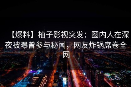 【爆料】柚子影视突发：圈内人在深夜被曝曾参与秘闻，网友炸锅席卷全网