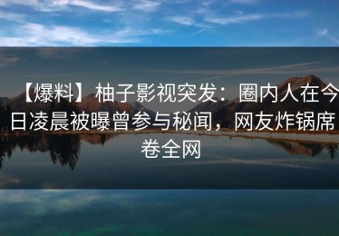 【爆料】柚子影视突发：圈内人在今日凌晨被曝曾参与秘闻，网友炸锅席卷全网