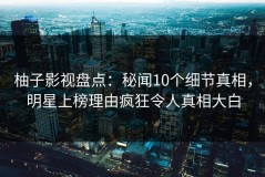 柚子影视盘点：秘闻10个细节真相，明星上榜理由疯狂令人真相大白