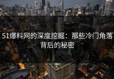 51爆料网的深度挖掘：那些冷门角落背后的秘密