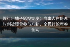 爆料！柚子影视突发：当事人在傍晚时刻被曝曾参与八卦，全民讨论席卷全网