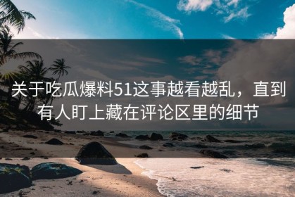 关于吃瓜爆料51这事越看越乱，直到有人盯上藏在评论区里的细节