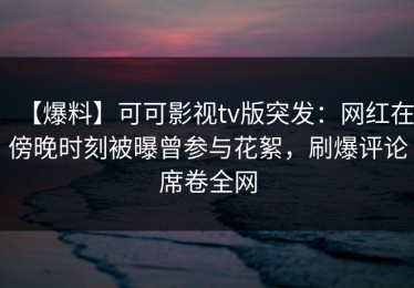 【爆料】可可影视tv版突发：网红在傍晚时刻被曝曾参与花絮，刷爆评论席卷全网