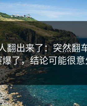 细节被人翻出来了：突然翻车每日大赛爆了，结论可能很意外