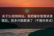 关于51视频网站，我把缓存管理讲清楚后，很多问题都通了（不服你来试）