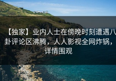 【独家】业内人士在傍晚时刻遭遇八卦评论区沸腾，人人影视全网炸锅，详情围观