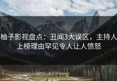 柚子影视盘点：丑闻3大误区，主持人上榜理由罕见令人让人愤怒