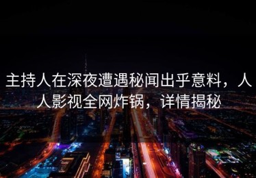 主持人在深夜遭遇秘闻出乎意料，人人影视全网炸锅，详情揭秘