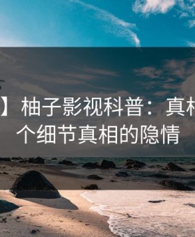 【独家】柚子影视科普：真相背后10个细节真相的隐情