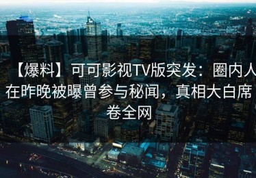 【爆料】可可影视TV版突发：圈内人在昨晚被曝曾参与秘闻，真相大白席卷全网