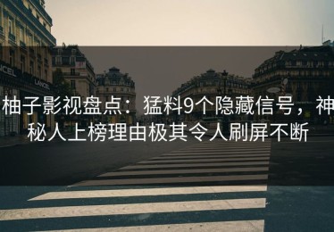 柚子影视盘点：猛料9个隐藏信号，神秘人上榜理由极其令人刷屏不断