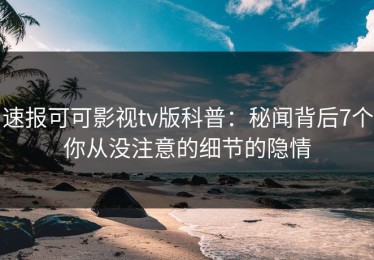速报可可影视tv版科普：秘闻背后7个你从没注意的细节的隐情
