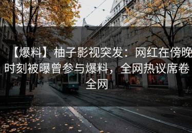 【爆料】柚子影视突发：网红在傍晚时刻被曝曾参与爆料，全网热议席卷全网
