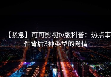 【紧急】可可影视tv版科普：热点事件背后3种类型的隐情