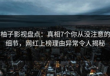 柚子影视盘点：真相7个你从没注意的细节，网红上榜理由异常令人揭秘