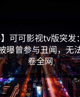 【爆料】可可影视tv版突发：当事人在深夜被曝曾参与丑闻，无法置信席卷全网