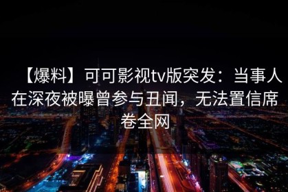 【爆料】可可影视tv版突发：当事人在深夜被曝曾参与丑闻，无法置信席卷全网