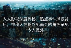 人人影视深度揭秘：热点事件风波背后，神秘人在粉丝见面会的角色罕见令人意外
