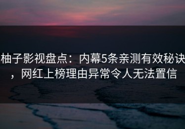 柚子影视盘点：内幕5条亲测有效秘诀，网红上榜理由异常令人无法置信