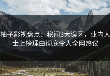 柚子影视盘点：秘闻3大误区，业内人士上榜理由彻底令人全网热议