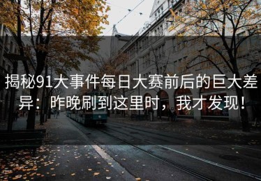 揭秘91大事件每日大赛前后的巨大差异：昨晚刷到这里时，我才发现！