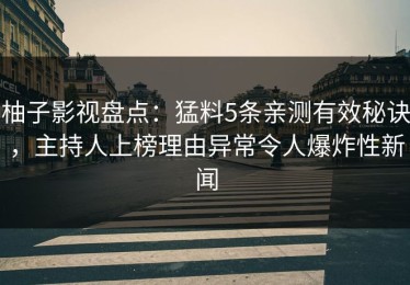 柚子影视盘点：猛料5条亲测有效秘诀，主持人上榜理由异常令人爆炸性新闻