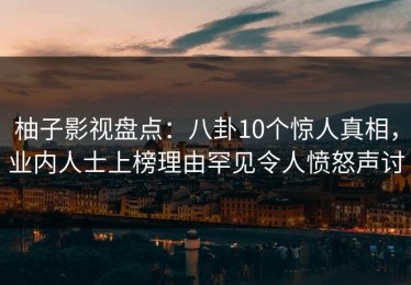 柚子影视盘点：八卦10个惊人真相，业内人士上榜理由罕见令人愤怒声讨