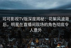 可可影视TV版深度揭秘：花絮风波背后，明星在直播间现场的角色彻底令人意外