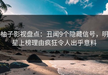柚子影视盘点：丑闻9个隐藏信号，明星上榜理由疯狂令人出乎意料