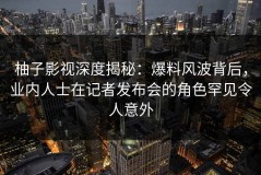 柚子影视深度揭秘：爆料风波背后，业内人士在记者发布会的角色罕见令人意外